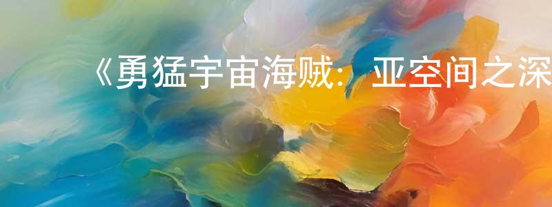 ﻿白冲的网络影视资源,﻿《勇猛宇宙海贼：亚空间之深渊》详情介绍_勇猛宇宙海贼：亚空间之深渊HD中字在线观看_勇猛宇宙海贼：亚空间之深渊迅雷下载_动漫剧场